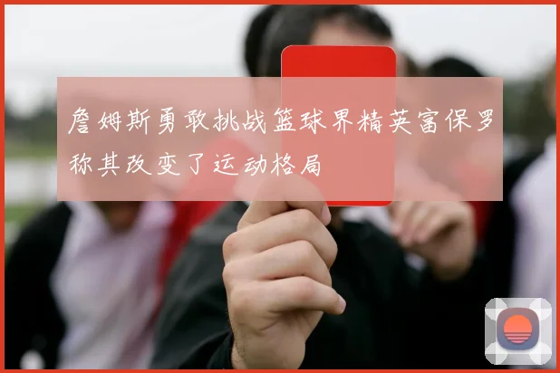 詹姆斯勇敢挑战篮球界精英富保罗称其改变了运动格局