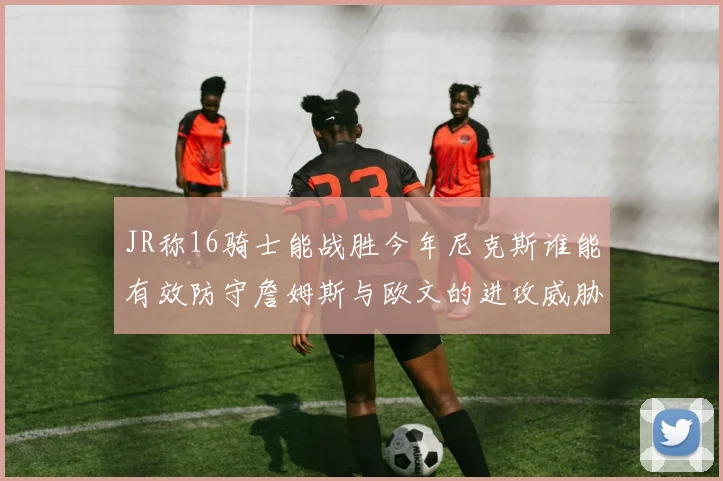 JR称16骑士能战胜今年尼克斯谁能有效防守詹姆斯与欧文的进攻威胁