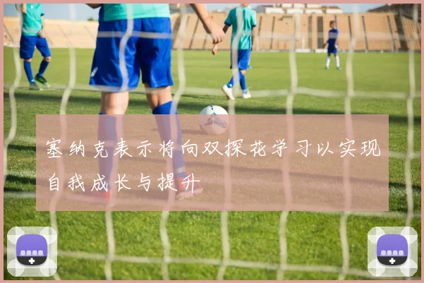 塞纳克表示将向双探花学习以实现自我成长与提升