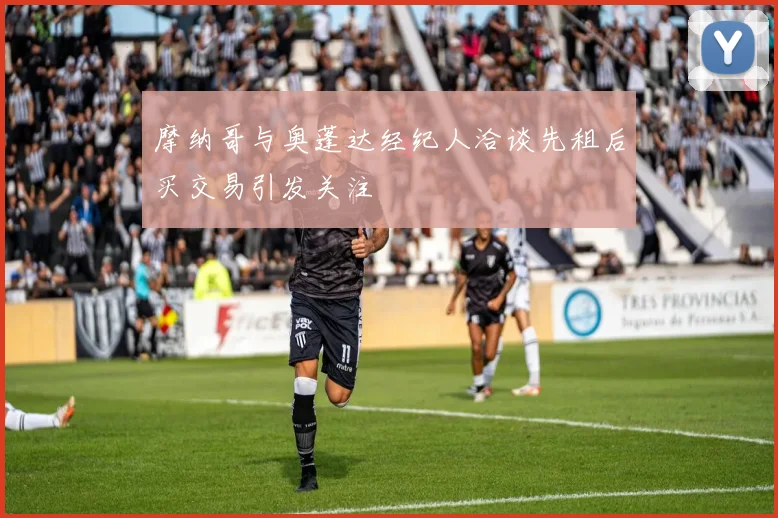 摩纳哥与奥蓬达经纪人洽谈先租后买交易引发关注