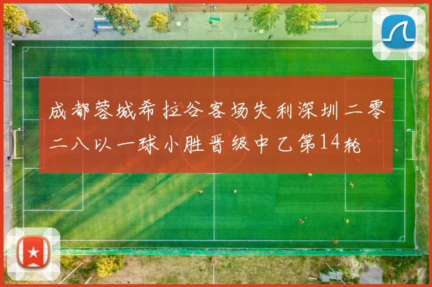 成都蓉城希拉谷客场失利深圳二零二八以一球小胜晋级中乙第14轮