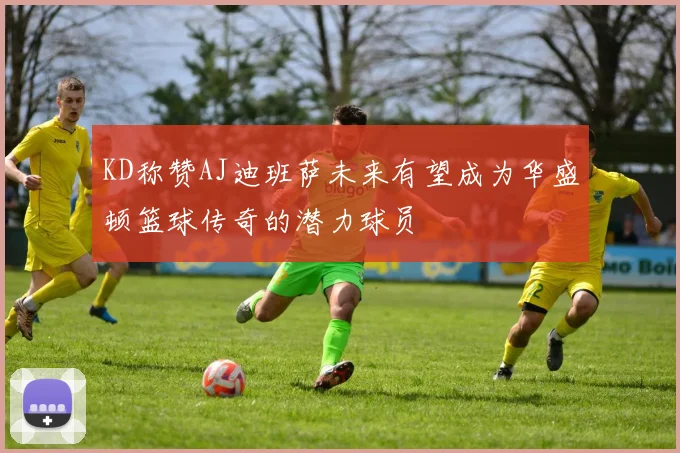 KD称赞AJ迪班萨未来有望成为华盛顿篮球传奇的潜力球员
